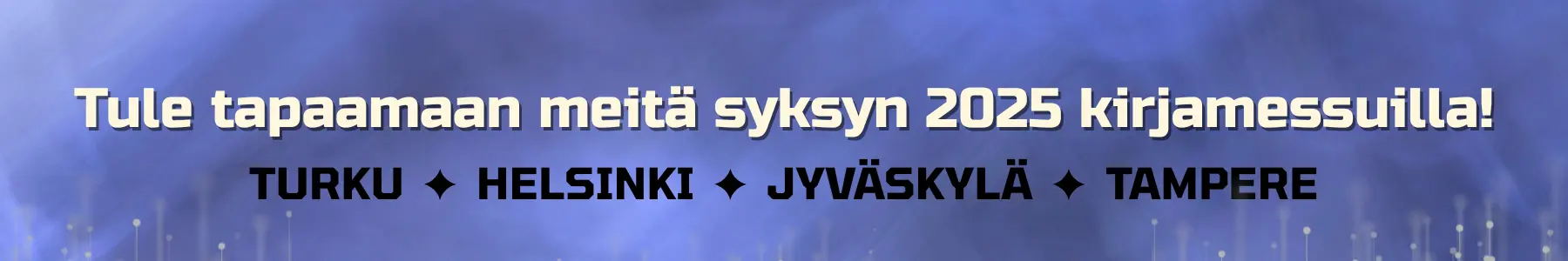 Tule tapaamaan meitä syksyn 2025 kirjamessuilla Turussa, Helsingissä, Jyväskylässä ja Tampereella.
